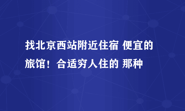 找北京西站附近住宿 便宜的旅馆！合适穷人住的 那种