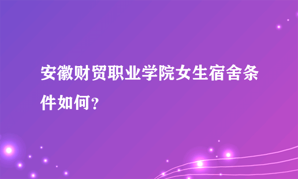 安徽财贸职业学院女生宿舍条件如何？