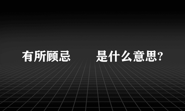 有所顾忌　　是什么意思?