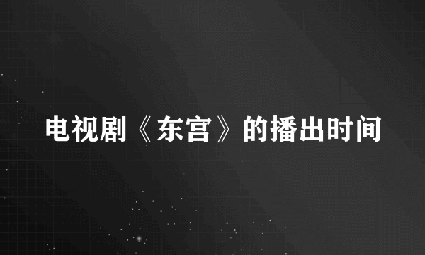 电视剧《东宫》的播出时间