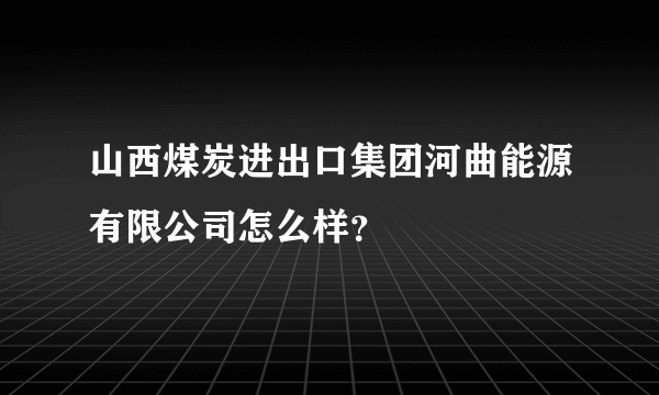 山西煤炭进出口集团河曲能源有限公司怎么样？
