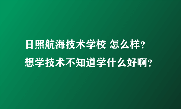日照航海技术学校 怎么样？想学技术不知道学什么好啊？