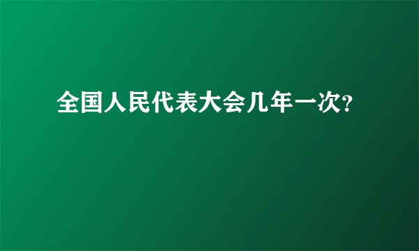 全国人民代表大会几年一次？