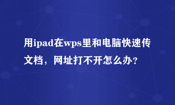 用ipad在wps里和电脑快速传文档，网址打不开怎么办？