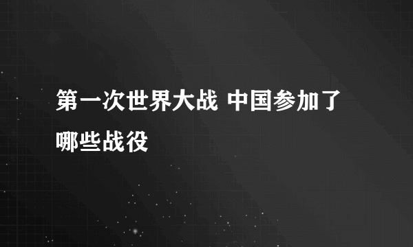第一次世界大战 中国参加了哪些战役
