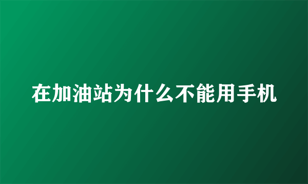 在加油站为什么不能用手机