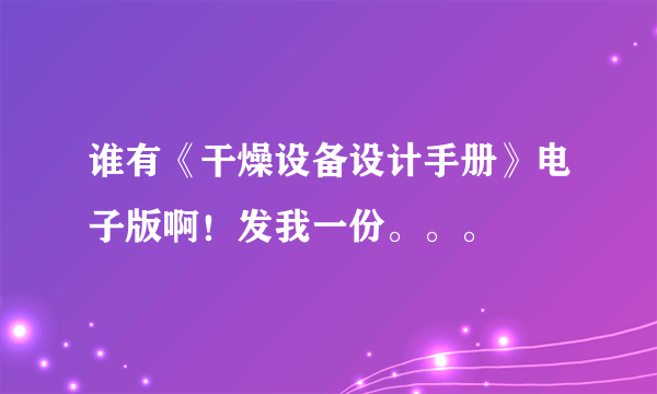 谁有《干燥设备设计手册》电子版啊！发我一份。。。
