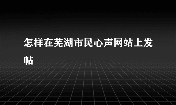 怎样在芜湖市民心声网站上发帖
