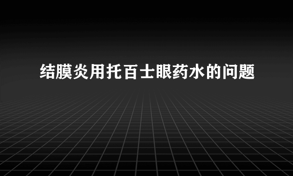 结膜炎用托百士眼药水的问题