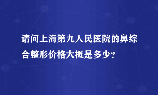 请问上海第九人民医院的鼻综合整形价格大概是多少？