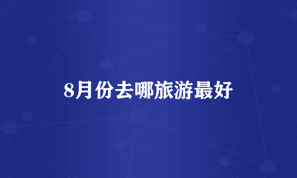8月份去哪旅游最好