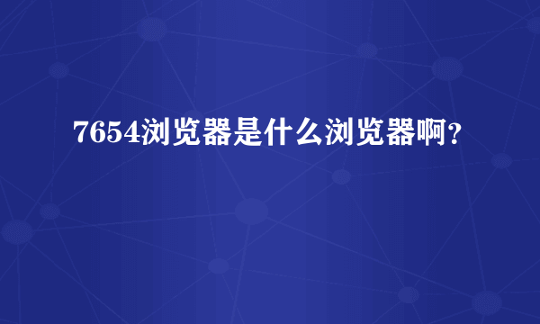 7654浏览器是什么浏览器啊？