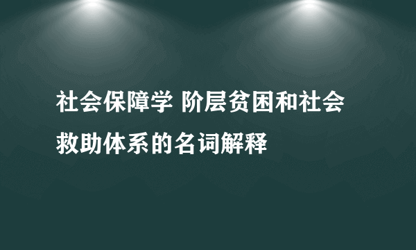 社会保障学 阶层贫困和社会救助体系的名词解释