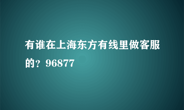 有谁在上海东方有线里做客服的？96877