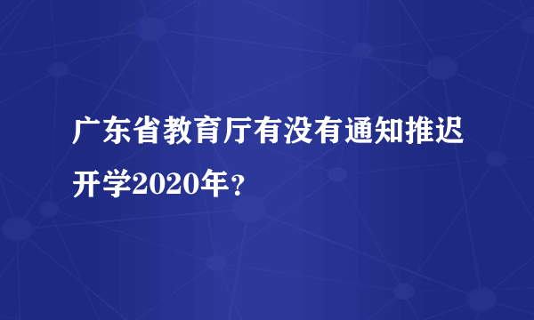 广东省教育厅有没有通知推迟开学2020年？
