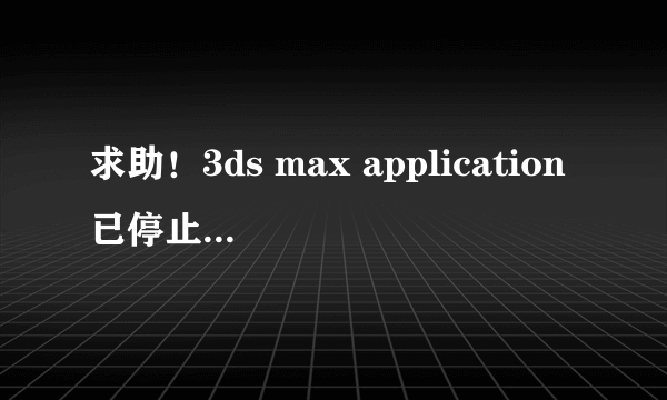 求助！3ds max application已停止工作什么意思