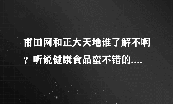 甫田网和正大天地谁了解不啊？听说健康食品蛮不错的.介绍下吧~~