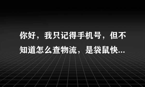 你好，我只记得手机号，但不知道怎么查物流，是袋鼠快递的，该怎么办