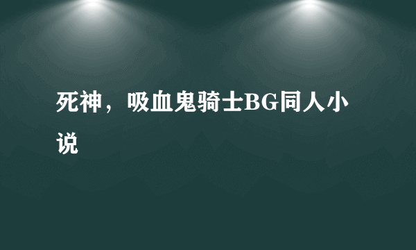 死神，吸血鬼骑士BG同人小说