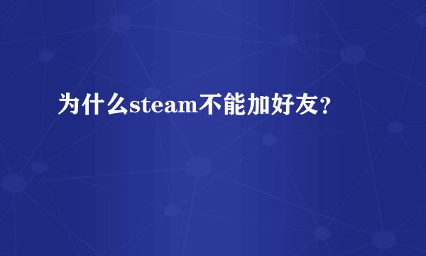 为什么steam不能加好友？