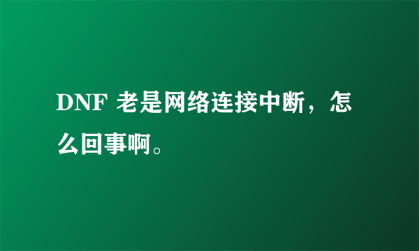 DNF 老是网络连接中断，怎么回事啊。
