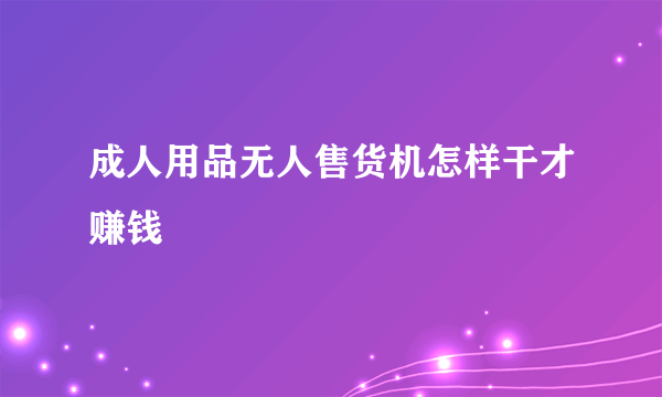 成人用品无人售货机怎样干才赚钱