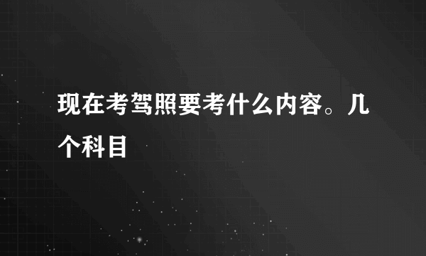 现在考驾照要考什么内容。几个科目