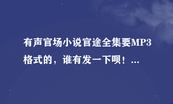 有声官场小说官途全集要MP3格式的，谁有发一下呗！谢谢了！QQ975439843