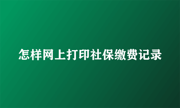 怎样网上打印社保缴费记录
