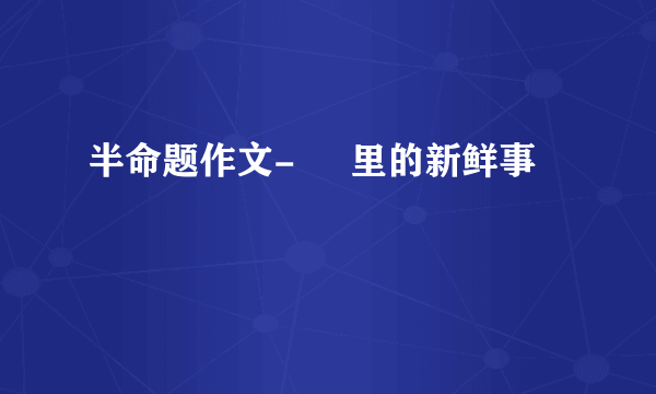 半命题作文-     里的新鲜事