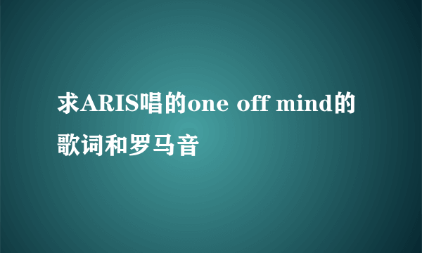 求ARIS唱的one off mind的歌词和罗马音
