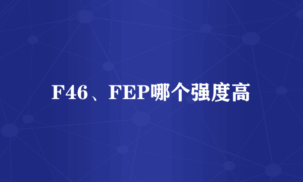 F46、FEP哪个强度高
