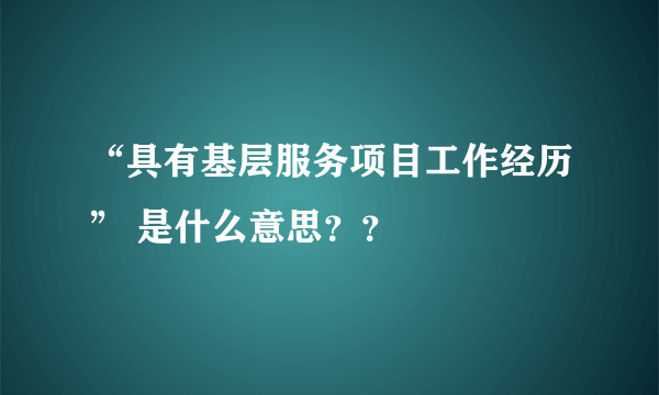 “具有基层服务项目工作经历” 是什么意思？？