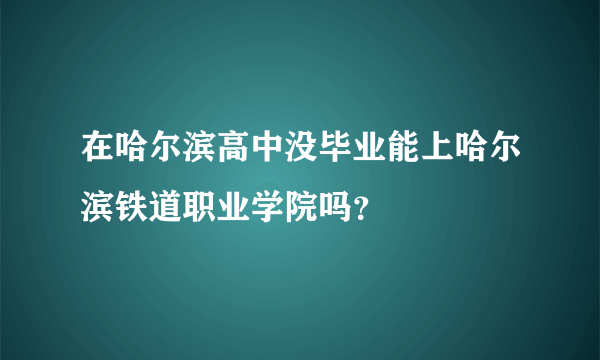 在哈尔滨高中没毕业能上哈尔滨铁道职业学院吗？