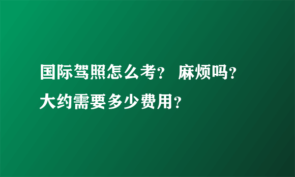 国际驾照怎么考？ 麻烦吗？大约需要多少费用？