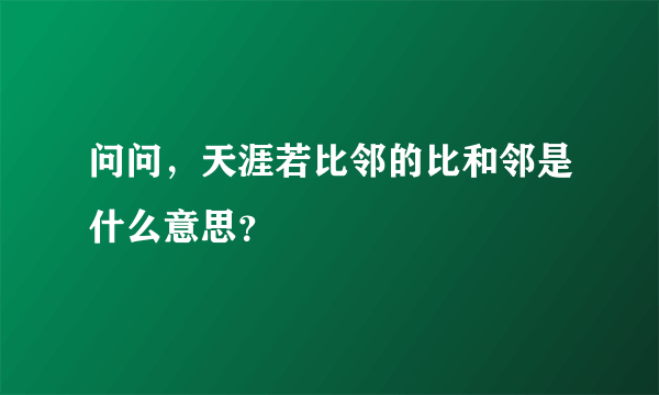 问问，天涯若比邻的比和邻是什么意思？