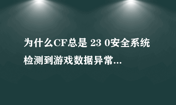 为什么CF总是 23 0安全系统检测到游戏数据异常，即将关闭客户端 然后CF自动关了