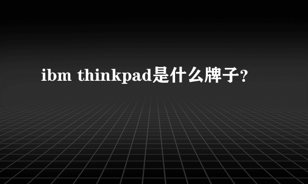 ibm thinkpad是什么牌子？