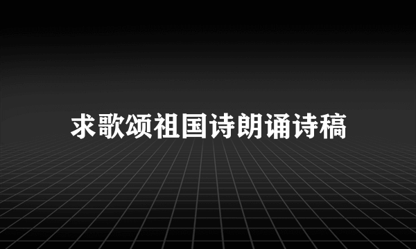 求歌颂祖国诗朗诵诗稿