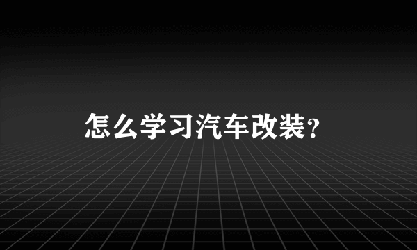 怎么学习汽车改装？
