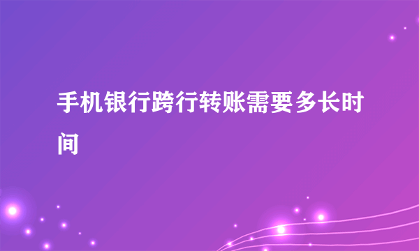 手机银行跨行转账需要多长时间