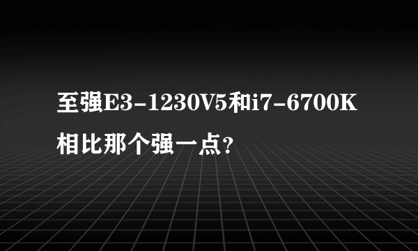 至强E3-1230V5和i7-6700K相比那个强一点？