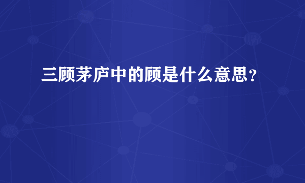三顾茅庐中的顾是什么意思？