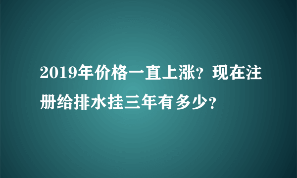 2019年价格一直上涨？现在注册给排水挂三年有多少？