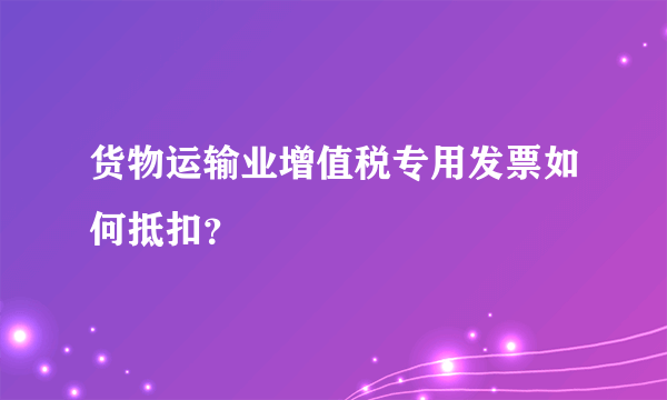 货物运输业增值税专用发票如何抵扣？