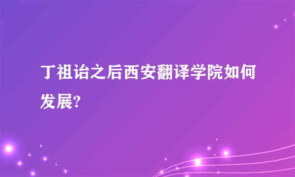丁祖诒之后西安翻译学院如何发展?