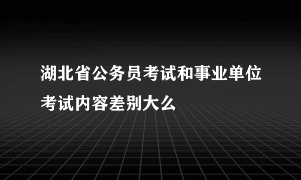 湖北省公务员考试和事业单位考试内容差别大么