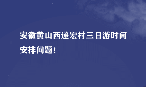 安徽黄山西递宏村三日游时间安排问题！