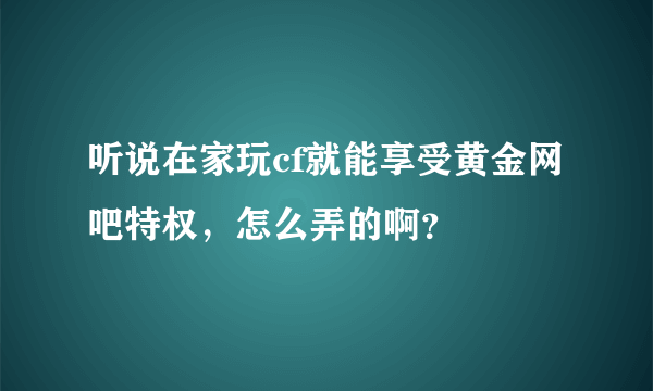 听说在家玩cf就能享受黄金网吧特权，怎么弄的啊？