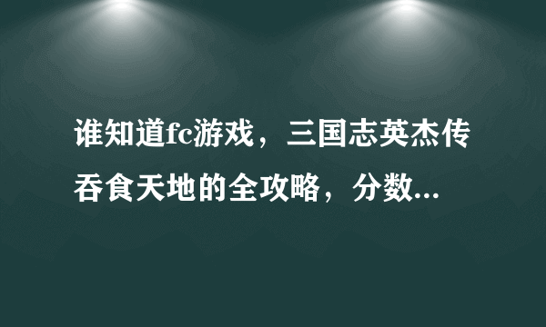 谁知道fc游戏，三国志英杰传吞食天地的全攻略，分数不成问题
